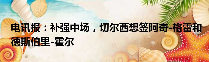电讯报：补强中场，切尔西想签阿奇-格雷和德斯伯里-霍尔