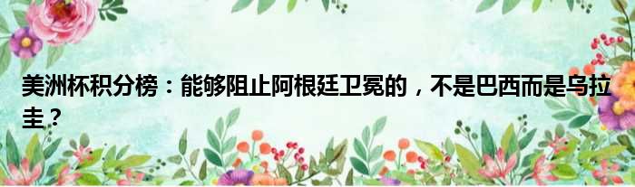 美洲杯积分榜：能够阻止阿根廷卫冕的，不是巴西而是乌拉圭？