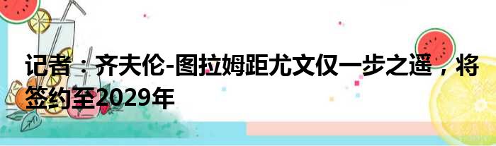 记者：齐夫伦-图拉姆距尤文仅一步之遥，将签约至2029年