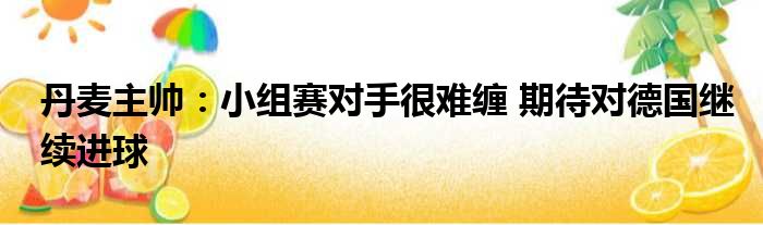 丹麦主帅：小组赛对手很难缠 期待对德国继续进球