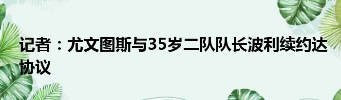 记者：尤文图斯与35岁二队队长波利续约达协议
