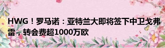 HWG！罗马诺：亚特兰大即将签下中卫戈弗雷，转会费超1000万欧