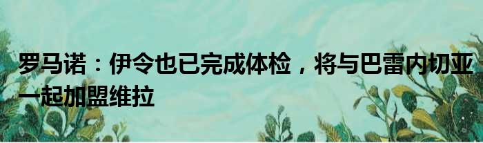 罗马诺：伊令也已完成体检，将与巴雷内切亚一起加盟维拉