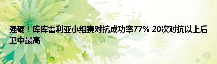 强硬！库库雷利亚小组赛对抗成功率77% 20次对抗以上后卫中最高