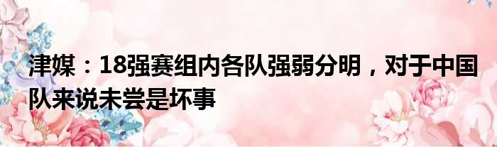 津媒：18强赛组内各队强弱分明，对于中国队来说未尝是坏事