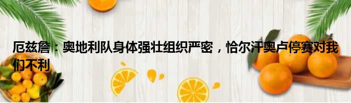 厄兹詹：奥地利队身体强壮组织严密，恰尔汗奥卢停赛对我们不利