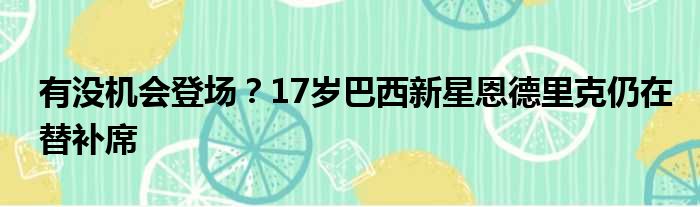 有没机会登场？17岁巴西新星恩德里克仍在替补席