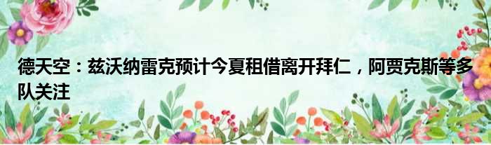 德天空：兹沃纳雷克预计今夏租借离开拜仁，阿贾克斯等多队关注