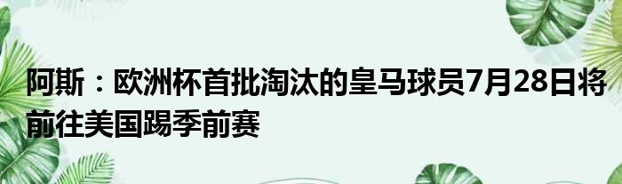 阿斯：欧洲杯首批淘汰的皇马球员7月28日将前往美国踢季前赛