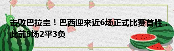 击败巴拉圭！巴西迎来近6场正式比赛首胜，此前5场2平3负