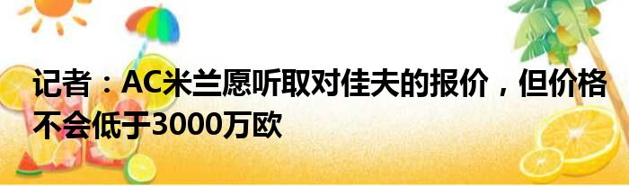 记者：AC米兰愿听取对佳夫的报价，但价格不会低于3000万欧