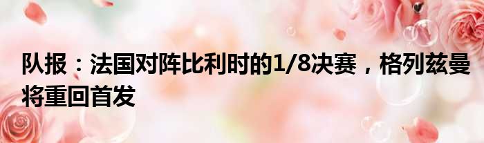 队报：法国对阵比利时的1/8决赛，格列兹曼将重回首发
