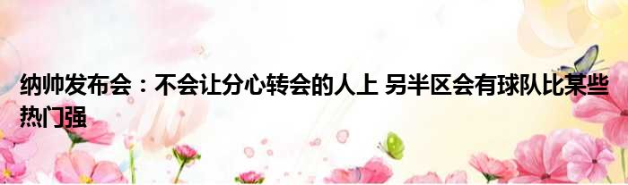 纳帅发布会：不会让分心转会的人上 另半区会有球队比某些热门强