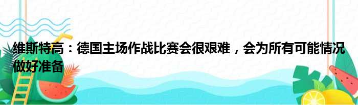 维斯特高：德国主场作战比赛会很艰难，会为所有可能情况做好准备