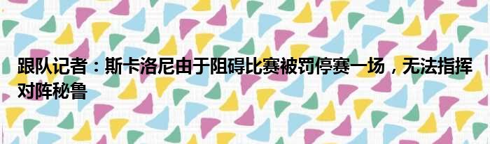 跟队记者：斯卡洛尼由于阻碍比赛被罚停赛一场，无法指挥对阵秘鲁