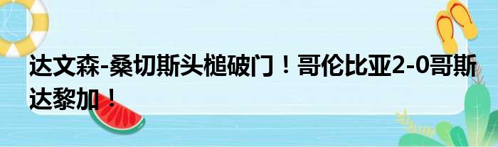 达文森-桑切斯头槌破门！哥伦比亚2-0哥斯达黎加！