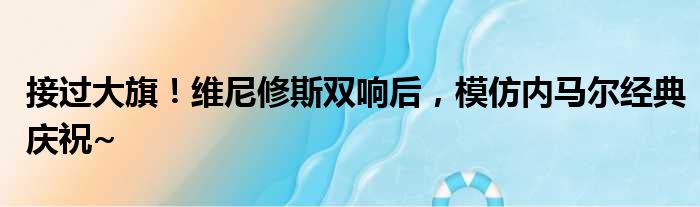接过大旗！维尼修斯双响后，模仿内马尔经典庆祝~