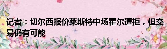 记者：切尔西报价莱斯特中场霍尔遭拒，但交易仍有可能
