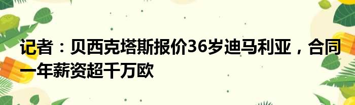 记者：贝西克塔斯报价36岁迪马利亚，合同一年薪资超千万欧