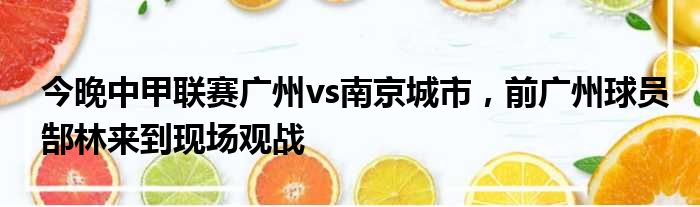 今晚中甲联赛广州vs南京城市，前广州球员郜林来到现场观战