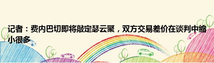 记者：费内巴切即将敲定瑟云聚，双方交易差价在谈判中缩小很多