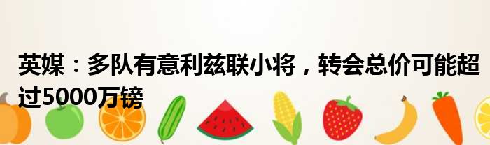 英媒：多队有意利兹联小将，转会总价可能超过5000万镑
