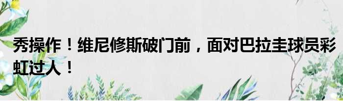 秀操作！维尼修斯破门前，面对巴拉圭球员彩虹过人！