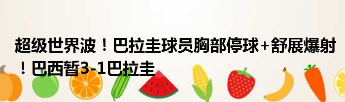 超级世界波！巴拉圭球员胸部停球+舒展爆射！巴西暂3-1巴拉圭