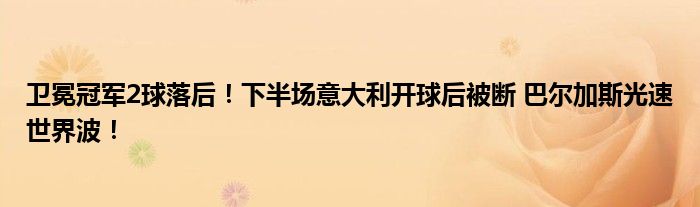 卫冕冠军2球落后！下半场意大利开球后被断 巴尔加斯光速世界波！