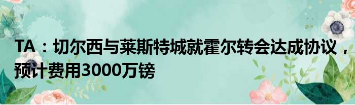 TA：切尔西与莱斯特城就霍尔转会达成协议，预计费用3000万镑