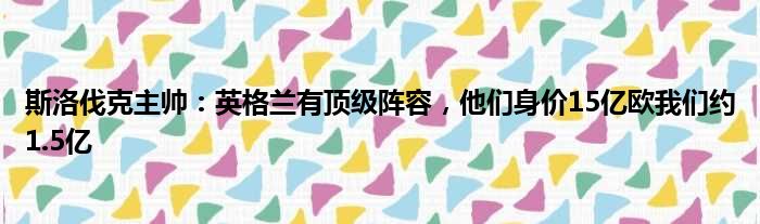 斯洛伐克主帅：英格兰有顶级阵容，他们身价15亿欧我们约1.5亿