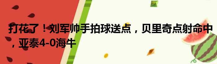 打花了！刘军帅手拍球送点，贝里奇点射命中，亚泰4-0海牛