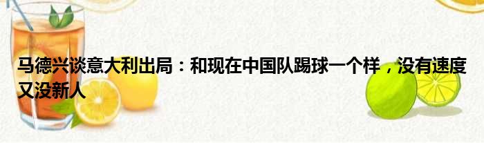 马德兴谈意大利出局：和现在中国队踢球一个样，没有速度又没新人