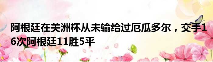 阿根廷在美洲杯从未输给过厄瓜多尔，交手16次阿根廷11胜5平