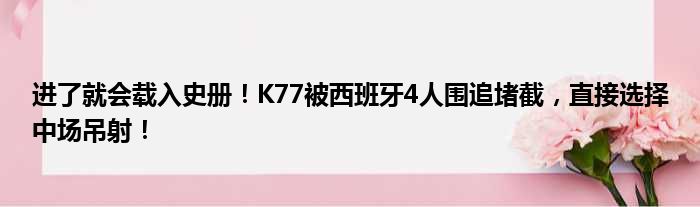 进了就会载入史册！K77被西班牙4人围追堵截，直接选择中场吊射！