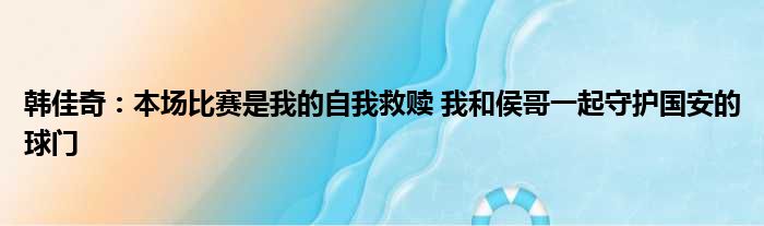 韩佳奇：本场比赛是我的自我救赎 我和侯哥一起守护国安的球门
