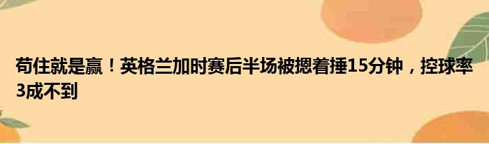 苟住就是赢！英格兰加时赛后半场被摁着捶15分钟，控球率3成不到