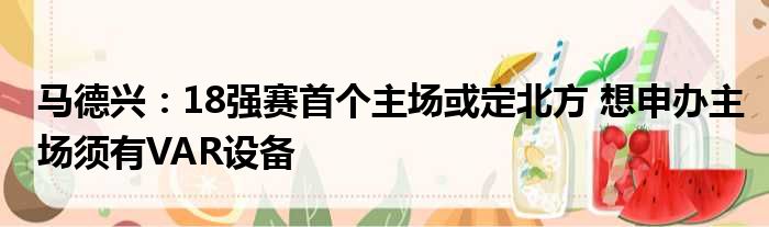 马德兴：18强赛首个主场或定北方 想申办主场须有VAR设备