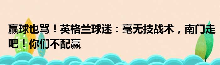 赢球也骂！英格兰球迷：毫无技战术，南门走吧！你们不配赢