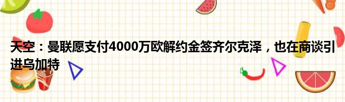 天空：曼联愿支付4000万欧解约金签齐尔克泽，也在商谈引进乌加特