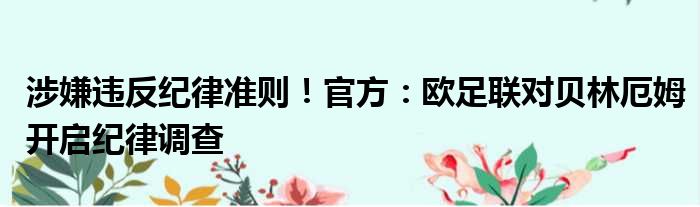 涉嫌违反纪律准则！官方：欧足联对贝林厄姆开启纪律调查