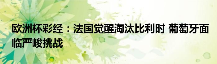 欧洲杯彩经：法国觉醒淘汰比利时 葡萄牙面临严峻挑战