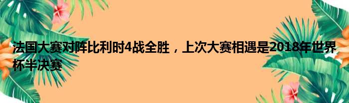 法国大赛对阵比利时4战全胜，上次大赛相遇是2018年世界杯半决赛