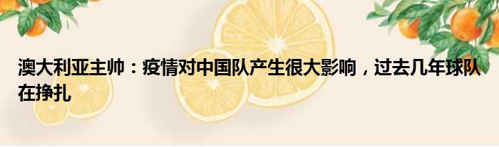 澳大利亚主帅：疫情对中国队产生很大影响，过去几年球队在挣扎