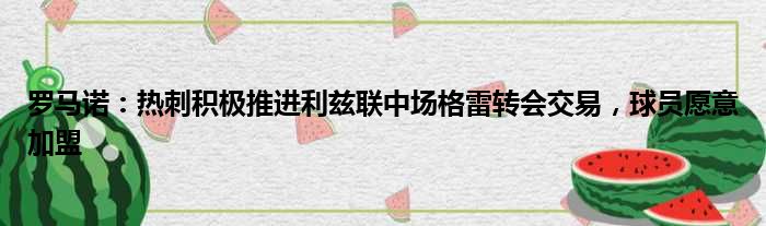 罗马诺：热刺积极推进利兹联中场格雷转会交易，球员愿意加盟