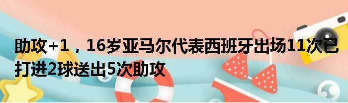 助攻+1，16岁亚马尔代表西班牙出场11次已打进2球送出5次助攻