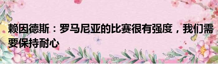赖因德斯：罗马尼亚的比赛很有强度，我们需要保持耐心