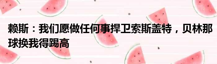 赖斯：我们愿做任何事捍卫索斯盖特，贝林那球换我得踢高