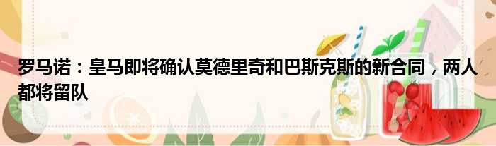 罗马诺：皇马即将确认莫德里奇和巴斯克斯的新合同，两人都将留队