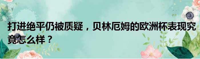 打进绝平仍被质疑，贝林厄姆的欧洲杯表现究竟怎么样？